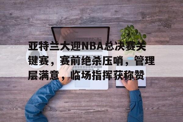 亚特兰大迎NBA总决赛关键赛，赛前绝杀压哨，管理层满意，临场指挥获称赞